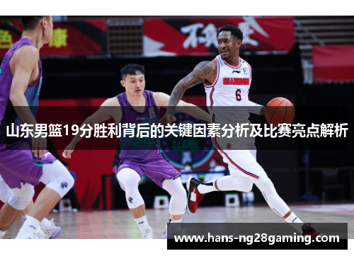 山东男篮19分胜利背后的关键因素分析及比赛亮点解析