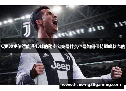 C罗39岁依然能进43球的秘密究竟是什么他是如何保持巅峰状态的