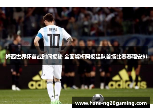 梅西世界杯首战时间揭秘 全面解析阿根廷队首场比赛赛程安排