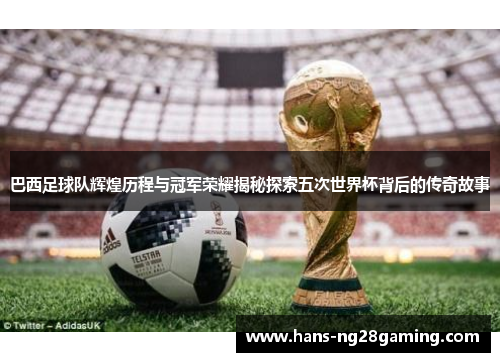 巴西足球队辉煌历程与冠军荣耀揭秘探索五次世界杯背后的传奇故事