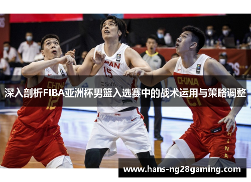 深入剖析FIBA亚洲杯男篮入选赛中的战术运用与策略调整