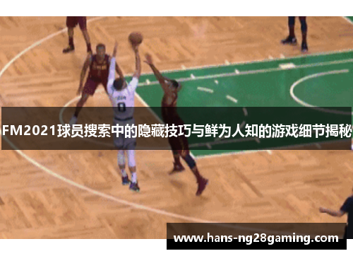 FM2021球员搜索中的隐藏技巧与鲜为人知的游戏细节揭秘