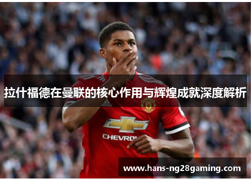 拉什福德在曼联的核心作用与辉煌成就深度解析