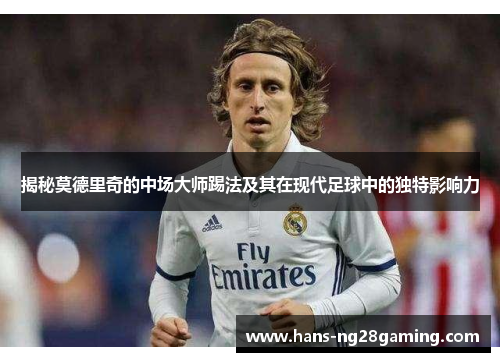 揭秘莫德里奇的中场大师踢法及其在现代足球中的独特影响力