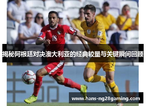 揭秘阿根廷对决澳大利亚的经典较量与关键瞬间回顾