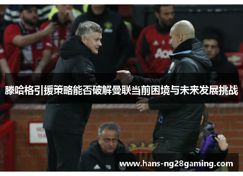 滕哈格引援策略能否破解曼联当前困境与未来发展挑战