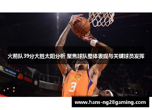 火箭队39分大胜太阳分析 聚焦球队整体表现与关键球员发挥