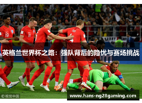 英格兰世界杯之路：强队背后的隐忧与赛场挑战