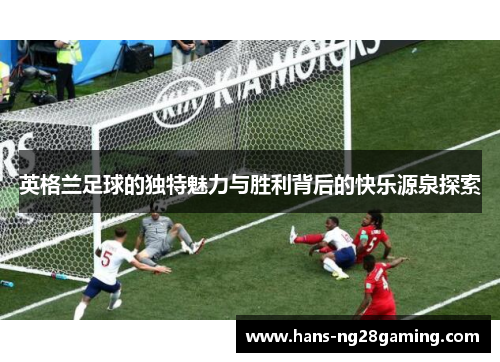 英格兰足球的独特魅力与胜利背后的快乐源泉探索