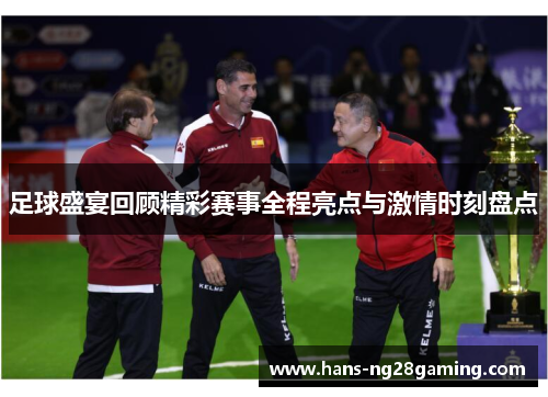 足球盛宴回顾精彩赛事全程亮点与激情时刻盘点