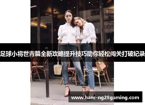 足球小将世青篇全新攻略提升技巧助你轻松闯关打破纪录