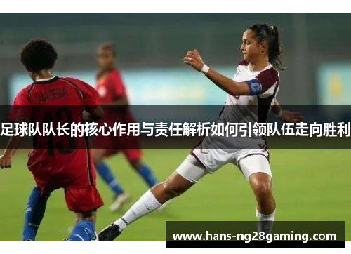 足球队队长的核心作用与责任解析如何引领队伍走向胜利