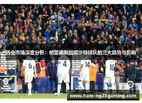 转会市场深度分析：帕雷德斯加盟沙特球队的三大趋势与影响