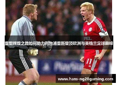 重塑辉煌之路如何助力利物浦重新登顶欧洲与英格兰足球巅峰