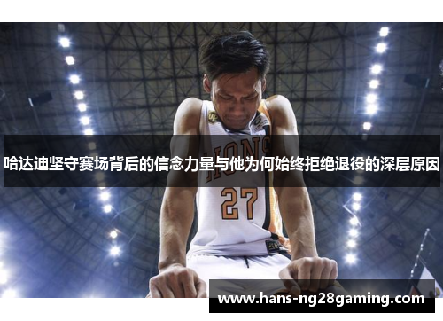 哈达迪坚守赛场背后的信念力量与他为何始终拒绝退役的深层原因