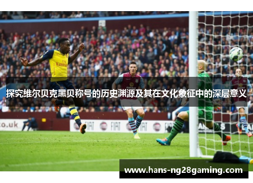 探究维尔贝克黑贝称号的历史渊源及其在文化象征中的深层意义