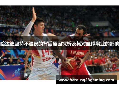 哈达迪坚持不退役的背后原因探析及其对篮球事业的影响