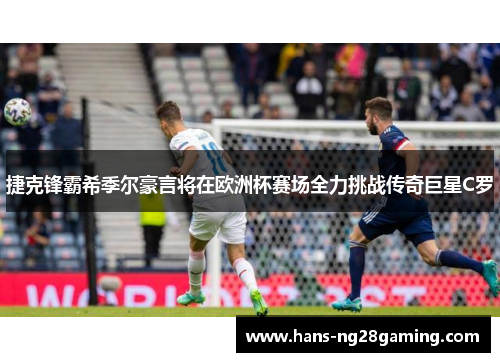 捷克锋霸希季尔豪言将在欧洲杯赛场全力挑战传奇巨星C罗