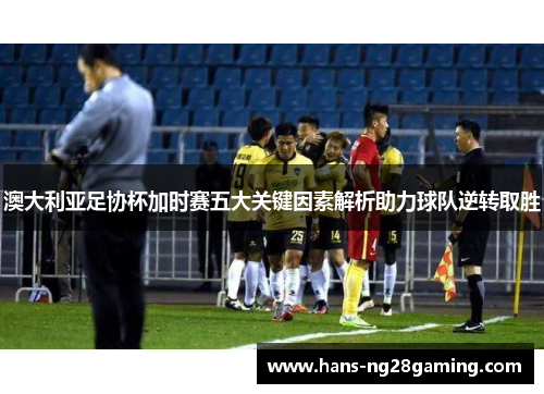 澳大利亚足协杯加时赛五大关键因素解析助力球队逆转取胜