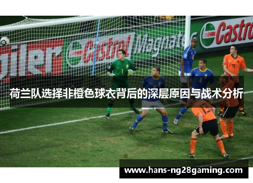 荷兰队选择非橙色球衣背后的深层原因与战术分析