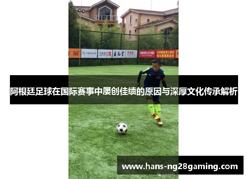 阿根廷足球在国际赛事中屡创佳绩的原因与深厚文化传承解析