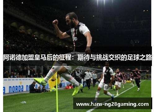 阿诺德加盟皇马后的征程：期待与挑战交织的足球之路