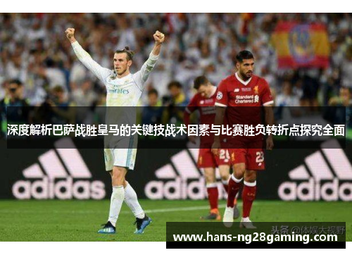 深度解析巴萨战胜皇马的关键技战术因素与比赛胜负转折点探究全面