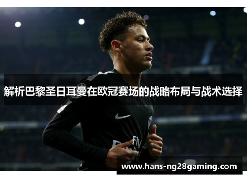 解析巴黎圣日耳曼在欧冠赛场的战略布局与战术选择