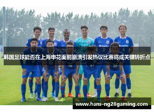 韩国足球能否在上海申花面前崩溃引发热议比赛将成关键转折点