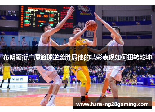 布朗领衔广厦篮球逆袭胜局他的精彩表现如何扭转乾坤