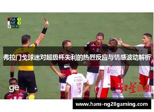 弗拉门戈球迷对超级杯失利的热烈反应与情感波动解析