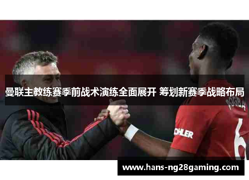 曼联主教练赛季前战术演练全面展开 筹划新赛季战略布局