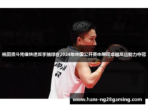 桃田贤斗凭借快速反手抽球在2024年中国公开赛中展现卓越反应能力夺冠