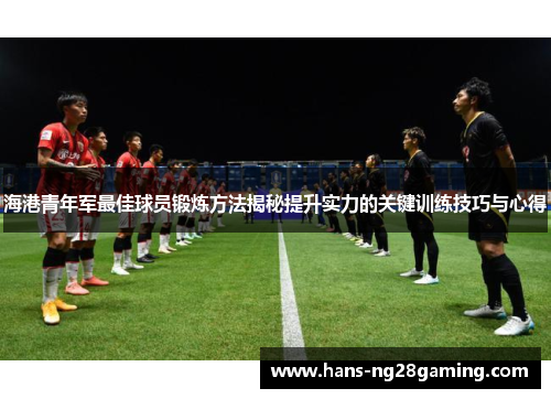 海港青年军最佳球员锻炼方法揭秘提升实力的关键训练技巧与心得