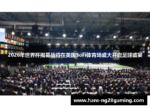 2026年世界杯揭幕战将在美国SoFi体育场盛大开启足球盛宴