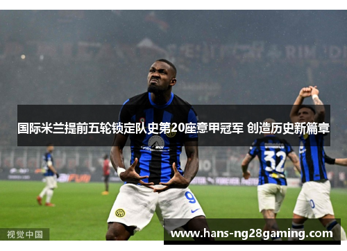 国际米兰提前五轮锁定队史第20座意甲冠军 创造历史新篇章 国际米兰提前五轮锁定队史第20座意甲冠军 创造历史新篇章