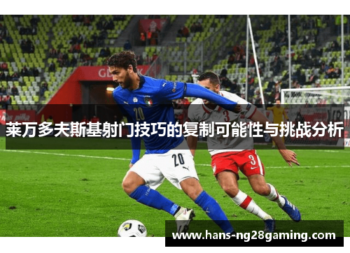 莱万多夫斯基射门技巧的复制可能性与挑战分析